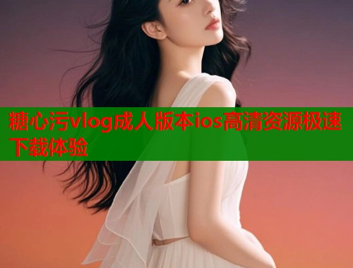 糖心污vlog成人版本ios高清资源极速下载体验  第1张
