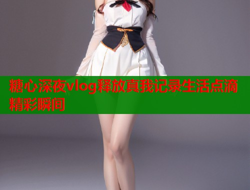 糖心深夜vlog释放真我记录生活点滴精彩瞬间  第2张