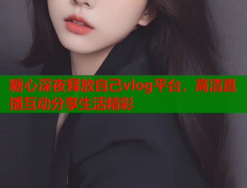 糖心深夜释放自己vlog平台，高清直播互动分享生活精彩  第1张