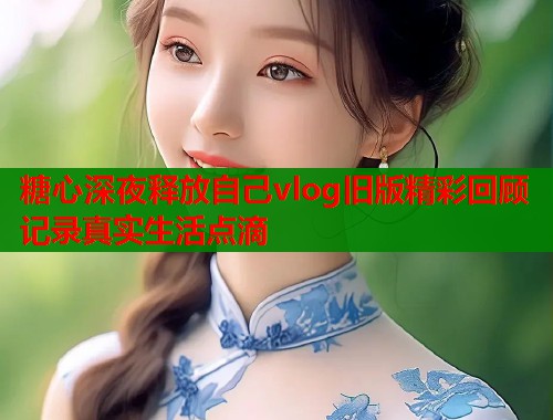 糖心深夜释放自己vlog旧版精彩回顾记录真实生活点滴  第1张
