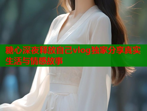 糖心深夜释放自己vlog独家分享真实生活与情感故事  第1张
