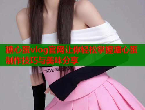 糖心蛋vlog官网让你轻松掌握溏心蛋制作技巧与美味分享  第1张