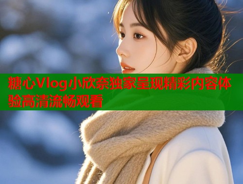 糖心Vlog小欣奈独家呈现精彩内容体验高清流畅观看  第1张