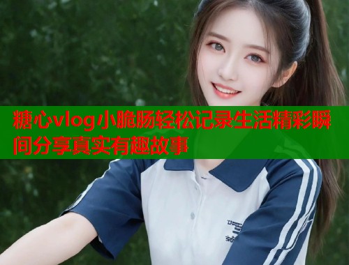 糖心vlog小脆肠轻松记录生活精彩瞬间分享真实有趣故事  第1张