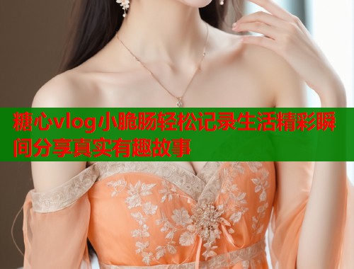 糖心vlog小脆肠轻松记录生活精彩瞬间分享真实有趣故事  第2张