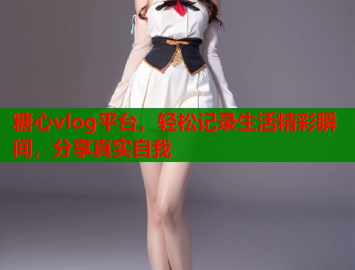 糖心vlog平台，轻松记录生活精彩瞬间，分享真实自我  第1张