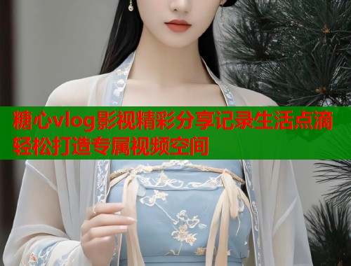 糖心vlog影视精彩分享记录生活点滴轻松打造专属视频空间  第2张