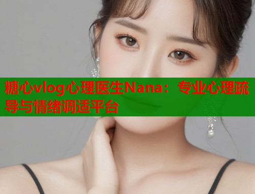 糖心vlog心理医生Nana：专业心理疏导与情绪调适平台  第1张