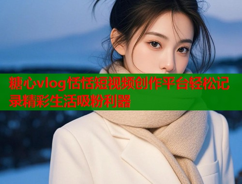 糖心vlog恬恬短视频创作平台轻松记录精彩生活吸粉利器  第1张