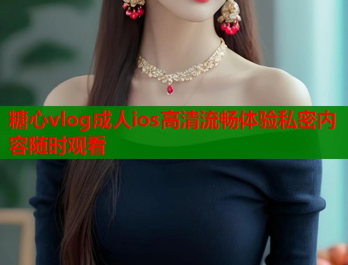 糖心vlog成人ios高清流畅体验私密内容随时观看  第2张