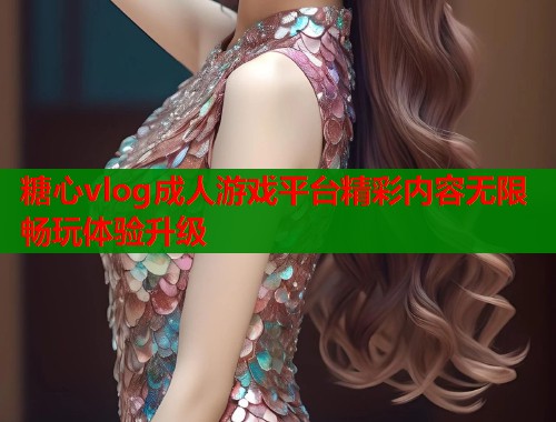 糖心vlog成人游戏平台精彩内容无限畅玩体验升级  第1张
