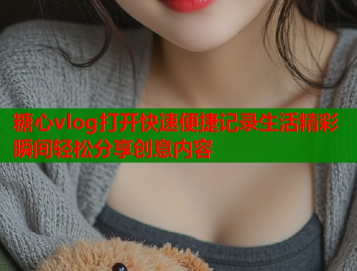 糖心vlog打开快速便捷记录生活精彩瞬间轻松分享创意内容  第1张