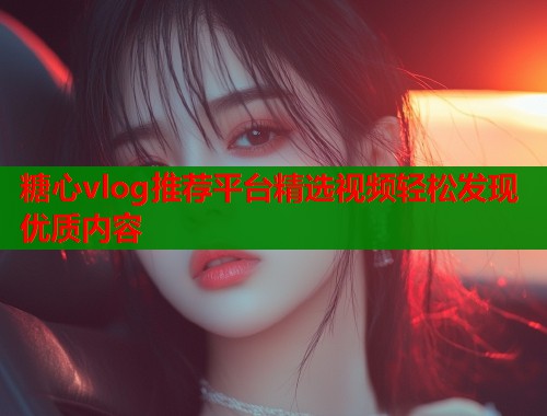 糖心vlog推荐平台精选视频轻松发现优质内容  第2张