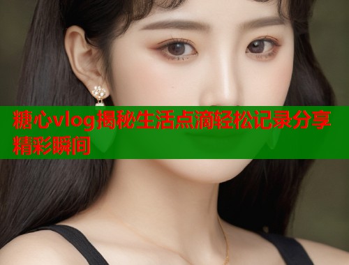 糖心vlog揭秘生活点滴轻松记录分享精彩瞬间  第1张