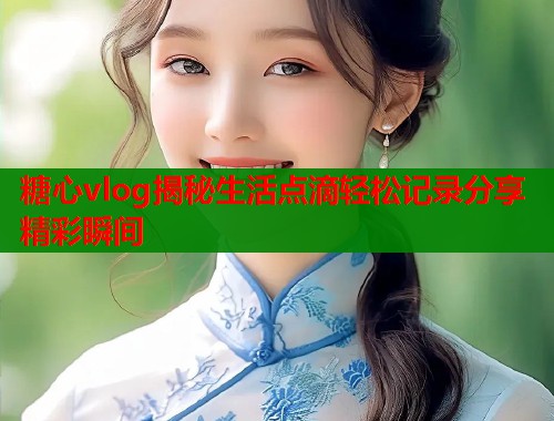 糖心vlog揭秘生活点滴轻松记录分享精彩瞬间  第2张
