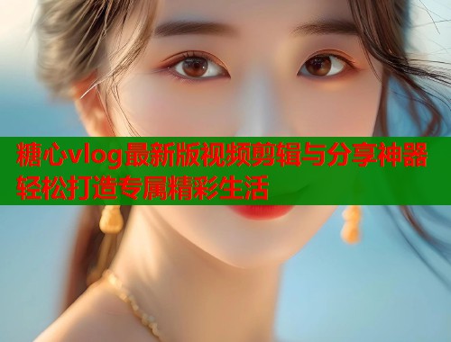 糖心vlog最新版视频剪辑与分享神器轻松打造专属精彩生活  第1张