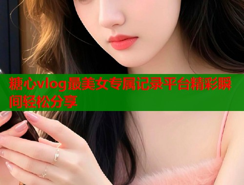 糖心vlog最美女专属记录平台精彩瞬间轻松分享  第1张