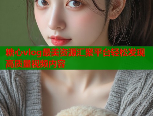 糖心vlog最美资源汇聚平台轻松发现高质量视频内容  第1张