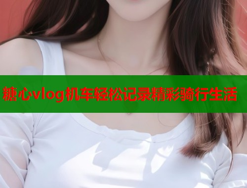 糖心vlog机车轻松记录精彩骑行生活  第1张