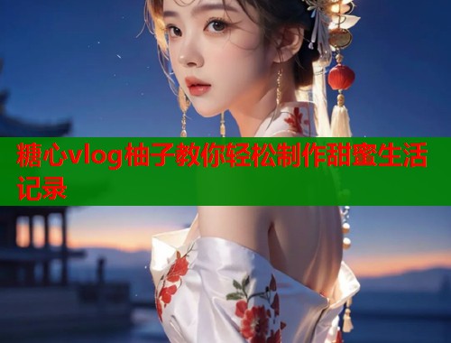 糖心vlog柚子教你轻松制作甜蜜生活记录  第1张