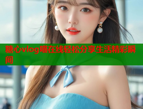 糖心vlog喵在线轻松分享生活精彩瞬间  第1张