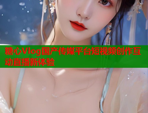 糖心Vlog国产传媒平台短视频创作互动直播新体验  第1张