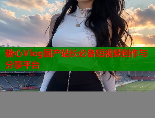 糖心Vlog国产站长必备短视频创作与分享平台  第2张