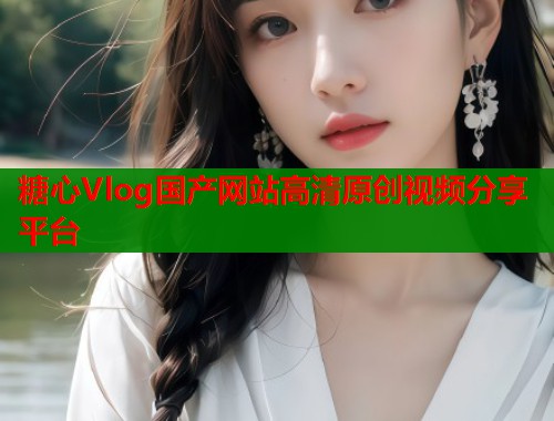 糖心Vlog国产网站高清原创视频分享平台  第1张