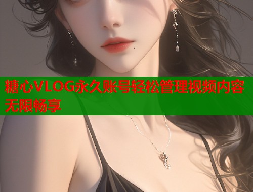 糖心VLOG永久账号轻松管理视频内容无限畅享  第1张