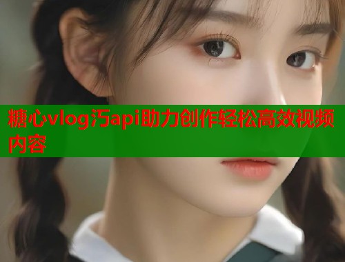 糖心vlog汅api助力创作轻松高效视频内容  第1张