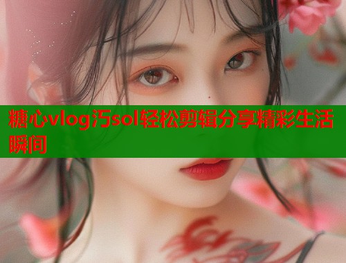 糖心vlog汅sol轻松剪辑分享精彩生活瞬间  第1张