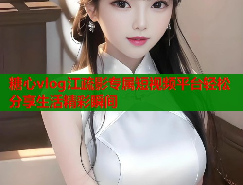 糖心vlog江疏影专属短视频平台轻松分享生活精彩瞬间  第2张