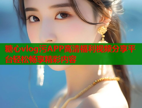 糖心vlog污APP高清福利视频分享平台轻松畅享精彩内容  第2张