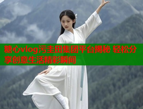 糖心vlog污圭田集团平台揭秘 轻松分享创意生活精彩瞬间  第1张