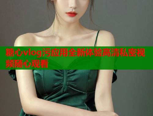 糖心vlog污应用全新体验高清私密视频随心观看  第2张