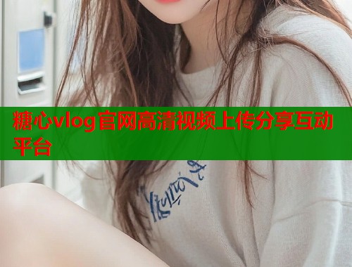 糖心vlog官网高清视频上传分享互动平台  第1张