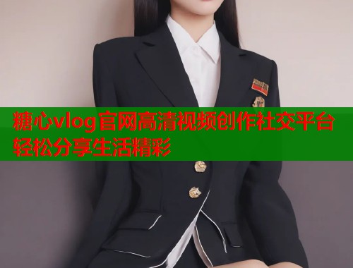 糖心vlog官网高清视频创作社交平台轻松分享生活精彩  第1张