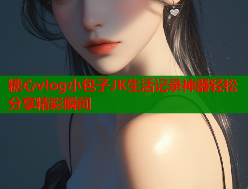 糖心vlog小包子JK生活记录神器轻松分享精彩瞬间  第1张