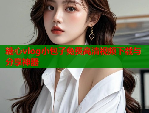 糖心vlog小包子免费高清视频下载与分享神器  第1张