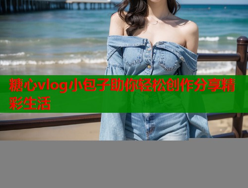 糖心vlog小包子助你轻松创作分享精彩生活  第1张