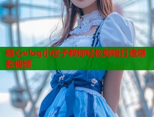 糖心vlog小包子教你轻松剪辑打造爆款视频  第1张