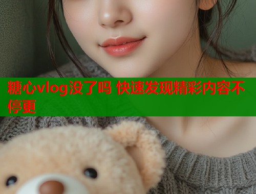 糖心vlog没了吗 快速发现精彩内容不停更  第1张