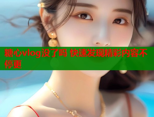 糖心vlog没了吗 快速发现精彩内容不停更  第2张