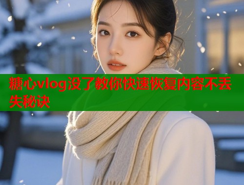 糖心vlog没了教你快速恢复内容不丢失秘诀  第1张