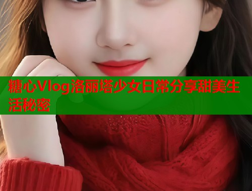 糖心Vlog洛丽塔少女日常分享甜美生活秘密  第1张