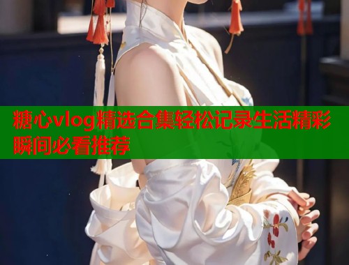 糖心vlog精选合集轻松记录生活精彩瞬间必看推荐  第2张