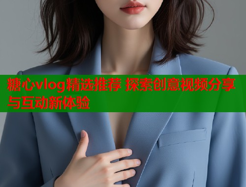 糖心vlog精选推荐 探索创意视频分享与互动新体验  第2张