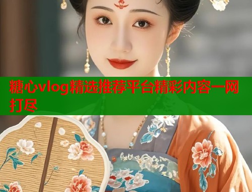 糖心vlog精选推荐平台精彩内容一网打尽  第1张