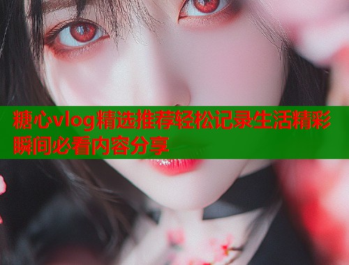 糖心vlog精选推荐轻松记录生活精彩瞬间必看内容分享  第1张