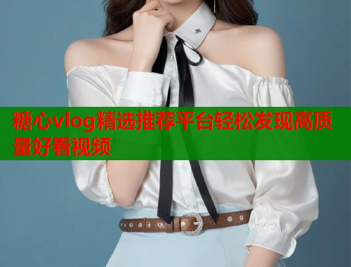 糖心vlog精选推荐平台轻松发现高质量好看视频  第1张